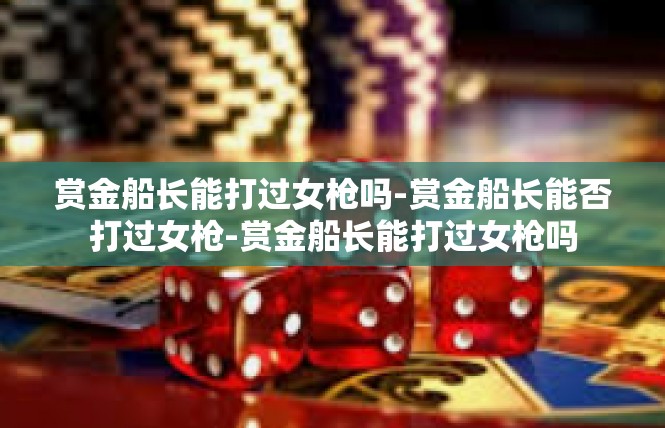 赏金船长能打过女枪吗-赏金船长能否打过女枪-赏金船长能打过女枪吗