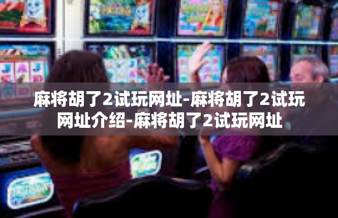 麻将胡了2试玩网址-麻将胡了2试玩网址介绍-麻将胡了2试玩网址