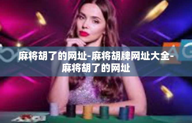 麻将胡了的网址-麻将胡牌网址大全-麻将胡了的网址
