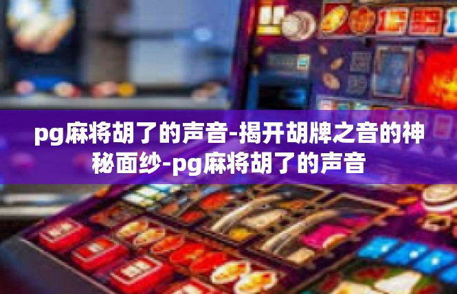 pg麻将胡了的声音-揭开胡牌之音的神秘面纱-pg麻将胡了的声音