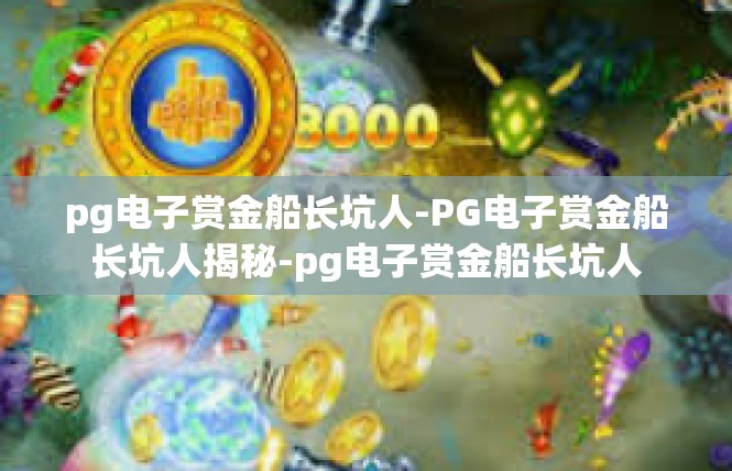 pg电子赏金船长坑人-PG电子赏金船长坑人揭秘-pg电子赏金船长坑人