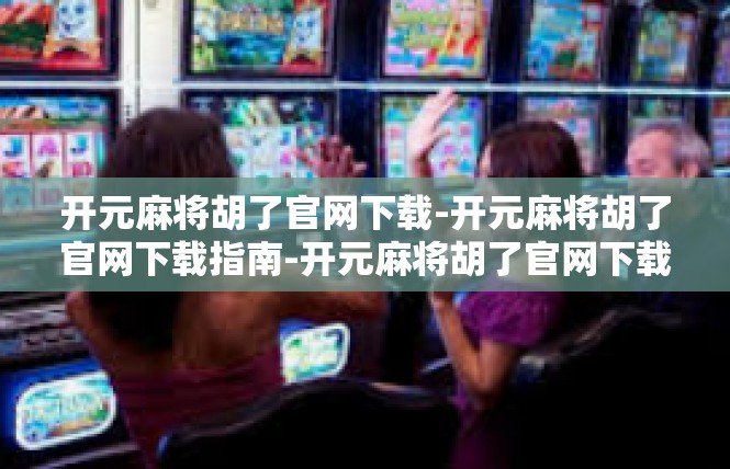 开元麻将胡了官网下载-开元麻将胡了官网下载指南-开元麻将胡了官网下载