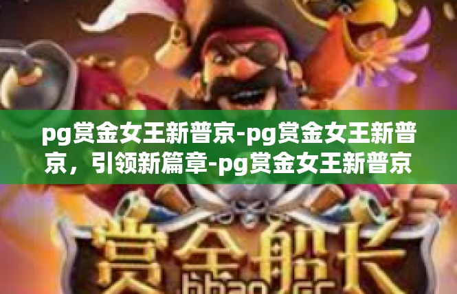 pg赏金女王新普京-pg赏金女王新普京，引领新篇章-pg赏金女王新普京