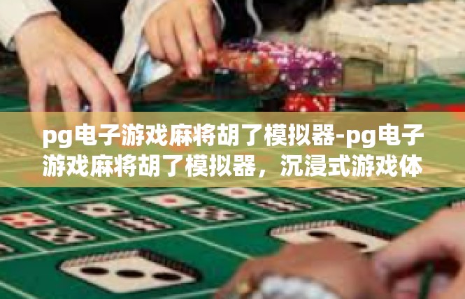 pg电子游戏麻将胡了模拟器-pg电子游戏麻将胡了模拟器，沉浸式游戏体验-pg电子游戏麻将胡了模拟器