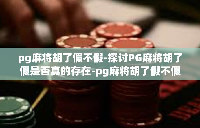 pg麻将胡了假不假-探讨PG麻将胡了假是否真的存在-pg麻将胡了假不假