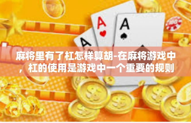 麻将里有了杠怎样算胡-在麻将游戏中，杠的使用是游戏中一个重要的规则，对于如何计算胡牌有着重要的影响。在麻将里有了杠，胡牌的具体规则如下，麻将里有了杠怎样算胡
