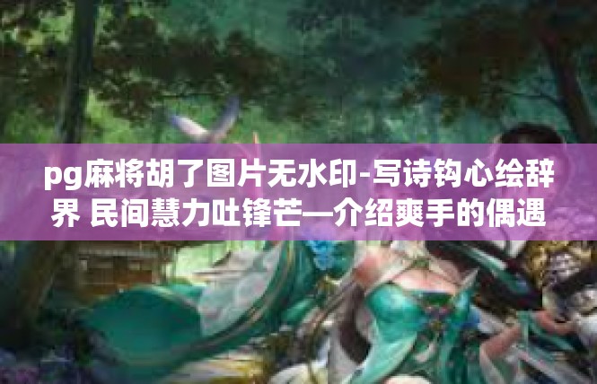 pg麻将胡了图片无水印-写诗钩心绘辞界 民间慧力吐锋芒—介绍爽手的偶遇老品吴饼相伴天字号解读系列图片的无水印秘辛-pg麻将胡了图片无水印