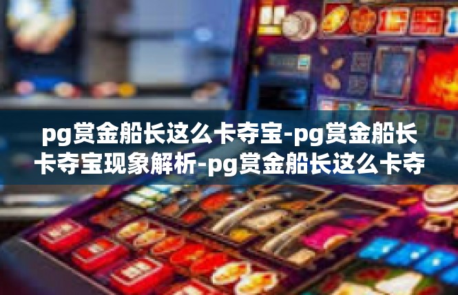 pg赏金船长这么卡夺宝-pg赏金船长卡夺宝现象解析-pg赏金船长这么卡夺宝