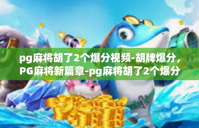 pg麻将胡了2个爆分视频-胡牌爆分，PG麻将新篇章-pg麻将胡了2个爆分视频