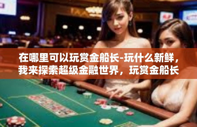 在哪里可以玩赏金船长-玩什么新鲜，我来探索超级金融世界，玩赏金船长之旅-在哪里可以玩赏金船长