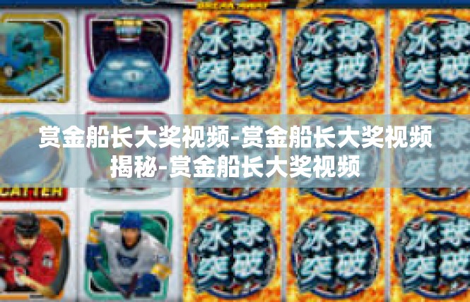 赏金船长大奖视频-赏金船长大奖视频揭秘-赏金船长大奖视频