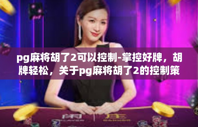 pg麻将胡了2可以控制-掌控好牌，胡牌轻松，关于pg麻将胡了2的控制策略-pg麻将胡了2可以控制