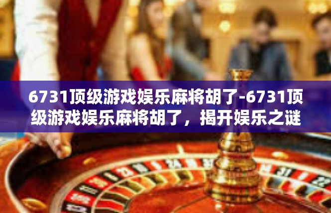 6731顶级游戏娱乐麻将胡了-6731顶级游戏娱乐麻将胡了，揭开娱乐之谜-6731顶级游戏娱乐麻将胡了