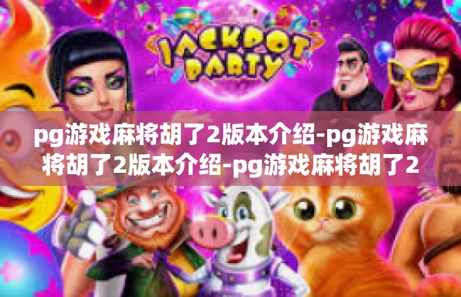 pg游戏麻将胡了2版本介绍-pg游戏麻将胡了2版本介绍-pg游戏麻将胡了2版本介绍