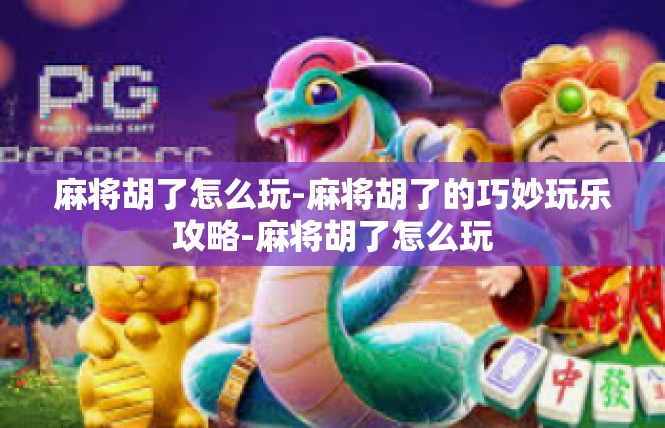 麻将胡了怎么玩-麻将胡了的巧妙玩乐攻略-麻将胡了怎么玩