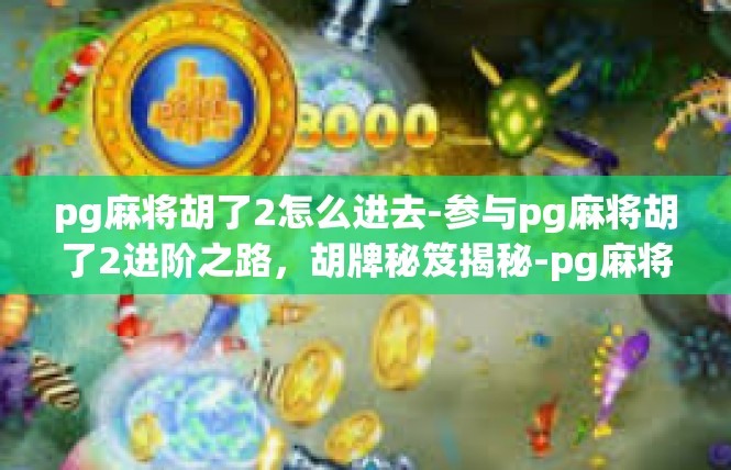 pg麻将胡了2怎么进去-参与pg麻将胡了2进阶之路，胡牌秘笈揭秘-pg麻将胡了2怎么进去