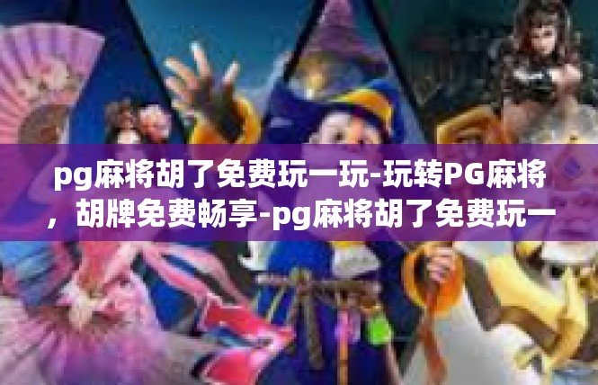 pg麻将胡了免费玩一玩-玩转PG麻将，胡牌免费畅享-pg麻将胡了免费玩一玩