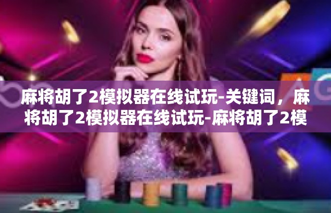 麻将胡了2模拟器在线试玩-关键词，麻将胡了2模拟器在线试玩-麻将胡了2模拟器在线试玩