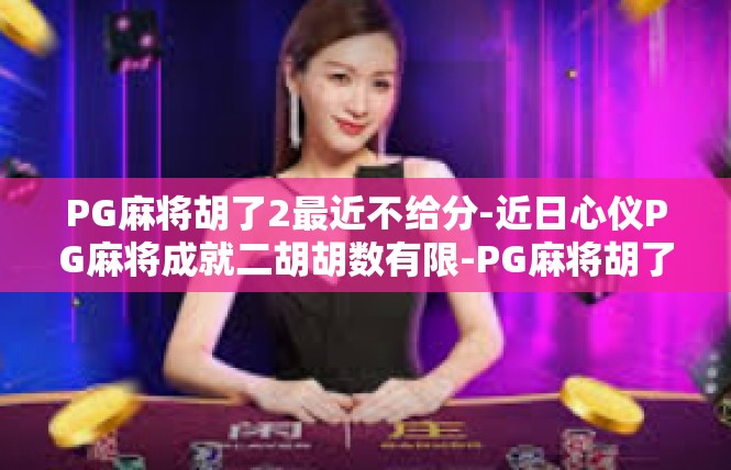 PG麻将胡了2最近不给分-近日心仪PG麻将成就二胡胡数有限-PG麻将胡了2最近不给分
