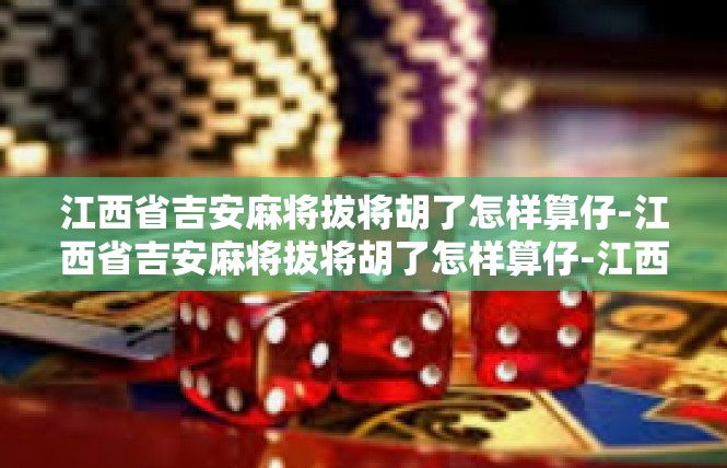 江西省吉安麻将拔将胡了怎样算仔-江西省吉安麻将拔将胡了怎样算仔-江西省吉安麻将拔将胡了怎样算仔
