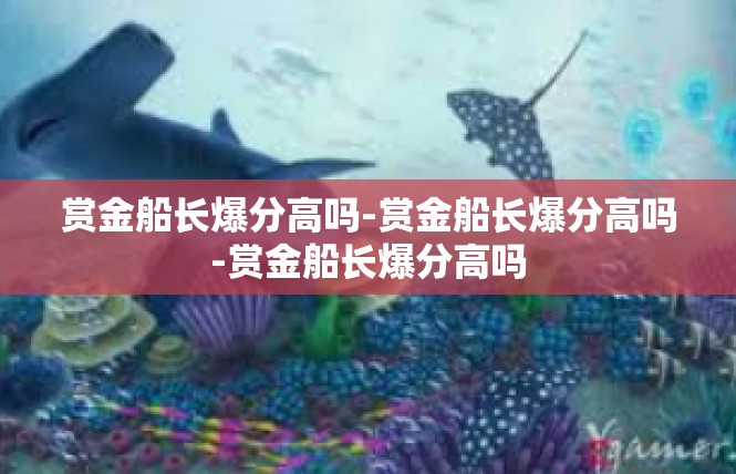 赏金船长爆分高吗-赏金船长爆分高吗-赏金船长爆分高吗