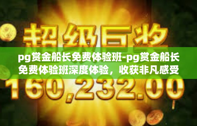 pg赏金船长免费体验班-pg赏金船长免费体验班深度体验，收获非凡感受-pg赏金船长免费体验班