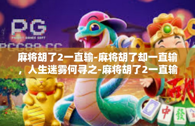麻将胡了2一直输-麻将胡了却一直输，人生迷雾何寻之-麻将胡了2一直输