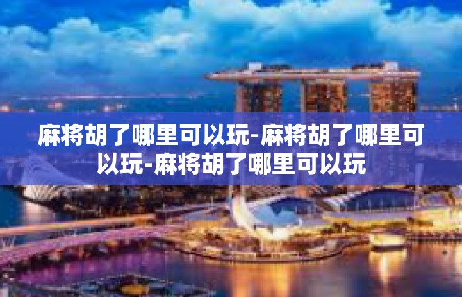 麻将胡了哪里可以玩-麻将胡了哪里可以玩-麻将胡了哪里可以玩