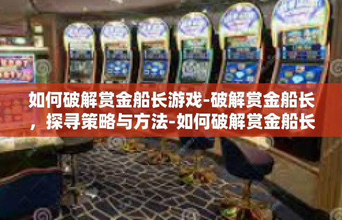 如何破解赏金船长游戏-破解赏金船长，探寻策略与方法-如何破解赏金船长游戏
