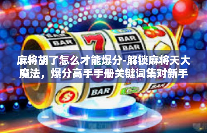 麻将胡了怎么才能爆分-解锁麻将天大魔法，爆分高手手册关键词集对新手伴侣的分真相文-麻将胡了怎么才能爆分