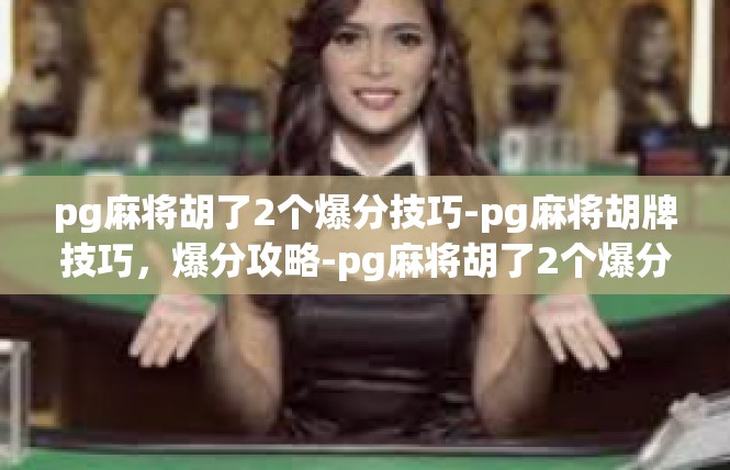 pg麻将胡了2个爆分技巧-pg麻将胡牌技巧，爆分攻略-pg麻将胡了2个爆分技巧
