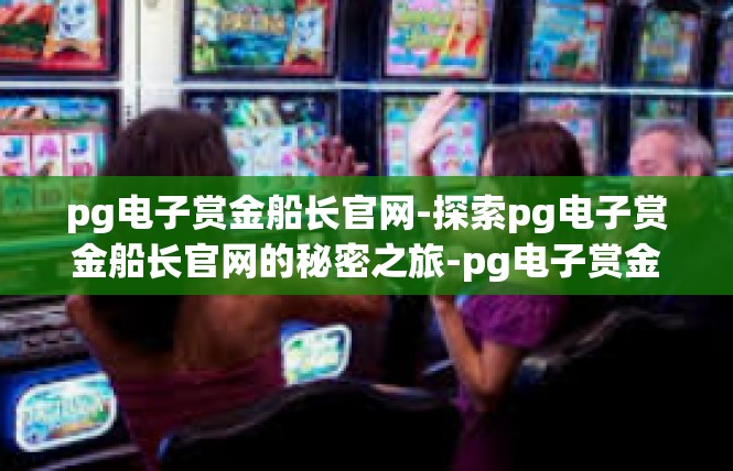 pg电子赏金船长官网-探索pg电子赏金船长官网的秘密之旅-pg电子赏金船长官网