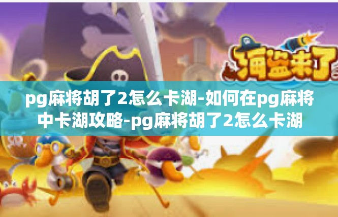 pg麻将胡了2怎么卡湖-如何在pg麻将中卡湖攻略-pg麻将胡了2怎么卡湖