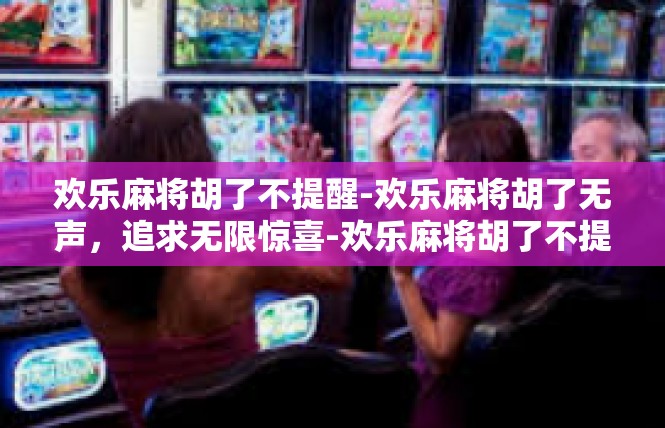 欢乐麻将胡了不提醒-欢乐麻将胡了无声，追求无限惊喜-欢乐麻将胡了不提醒
