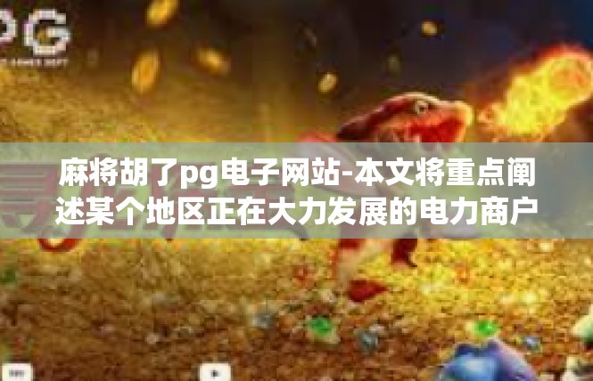 麻将胡了pg电子网站-本文将重点阐述某个地区正在大力发展的电力商户类别-pg麻将电子网站，麻将胡了的主题内容以及关键词介绍。麻将胡了pg电子网站