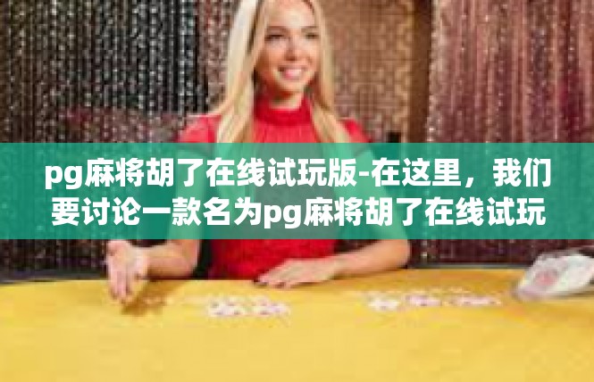 pg麻将胡了在线试玩版-在这里，我们要讨论一款名为pg麻将胡了在线试玩版的游戏。这款游戏以其独特的玩法和丰富的体验吸引了众多玩家。pg麻将胡了在线试玩版