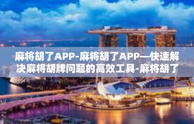 麻将胡了APP-麻将胡了APP—快速解决麻将胡牌问题的高效工具-麻将胡了APP