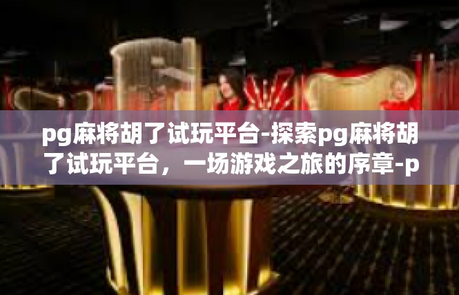 pg麻将胡了试玩平台-探索pg麻将胡了试玩平台，一场游戏之旅的序章-pg麻将胡了试玩平台
