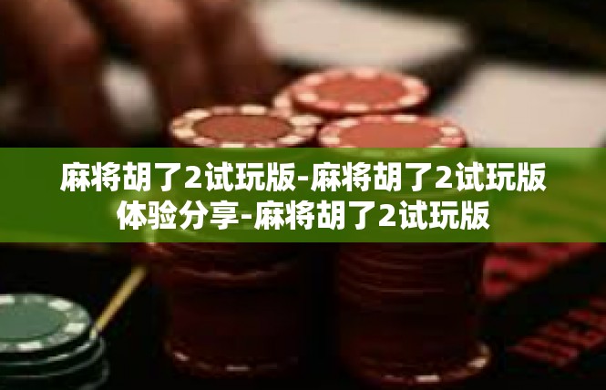 麻将胡了2试玩版-麻将胡了2试玩版体验分享-麻将胡了2试玩版