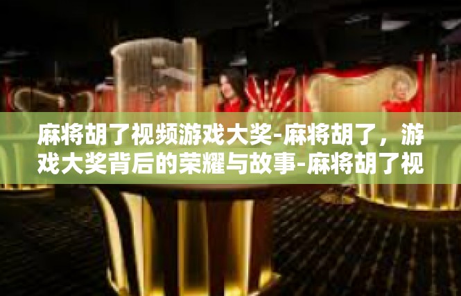 麻将胡了视频游戏大奖-麻将胡了，游戏大奖背后的荣耀与故事-麻将胡了视频游戏大奖