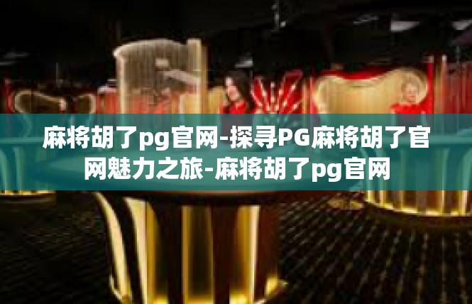 麻将胡了pg官网-探寻PG麻将胡了官网魅力之旅-麻将胡了pg官网