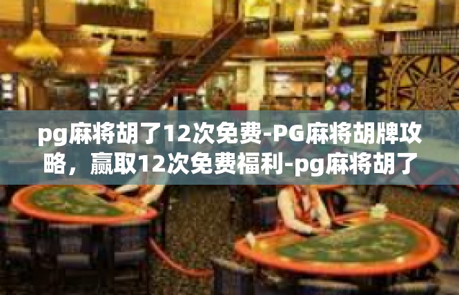 pg麻将胡了12次免费-PG麻将胡牌攻略，赢取12次免费福利-pg麻将胡了12次免费