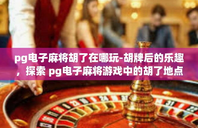 pg电子麻将胡了在哪玩-胡牌后的乐趣，探索 pg电子麻将游戏中的胡了地点-pg电子麻将胡了在哪玩