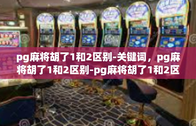 pg麻将胡了1和2区别-关键词，pg麻将胡了1和2区别-pg麻将胡了1和2区别