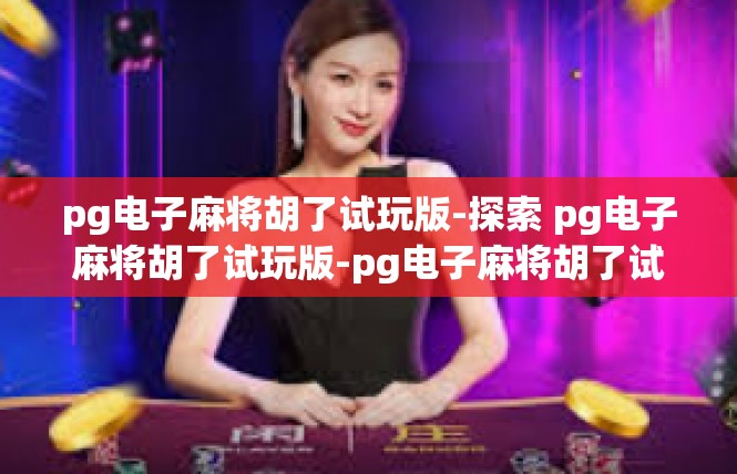 pg电子麻将胡了试玩版-探索 pg电子麻将胡了试玩版-pg电子麻将胡了试玩版