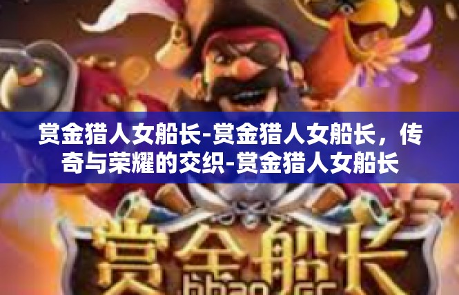 赏金猎人女船长-赏金猎人女船长，传奇与荣耀的交织-赏金猎人女船长