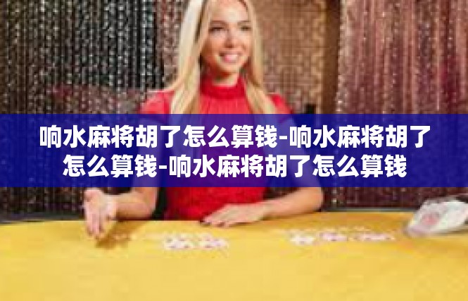 响水麻将胡了怎么算钱-响水麻将胡了怎么算钱-响水麻将胡了怎么算钱