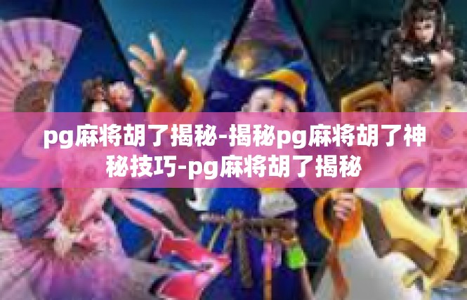 pg麻将胡了揭秘-揭秘pg麻将胡了神秘技巧-pg麻将胡了揭秘