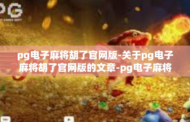 pg电子麻将胡了官网版-关于pg电子麻将胡了官网版的文章-pg电子麻将胡了官网版