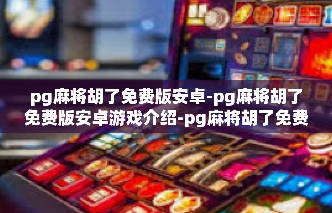 pg麻将胡了免费版安卓-pg麻将胡了免费版安卓游戏介绍-pg麻将胡了免费版安卓